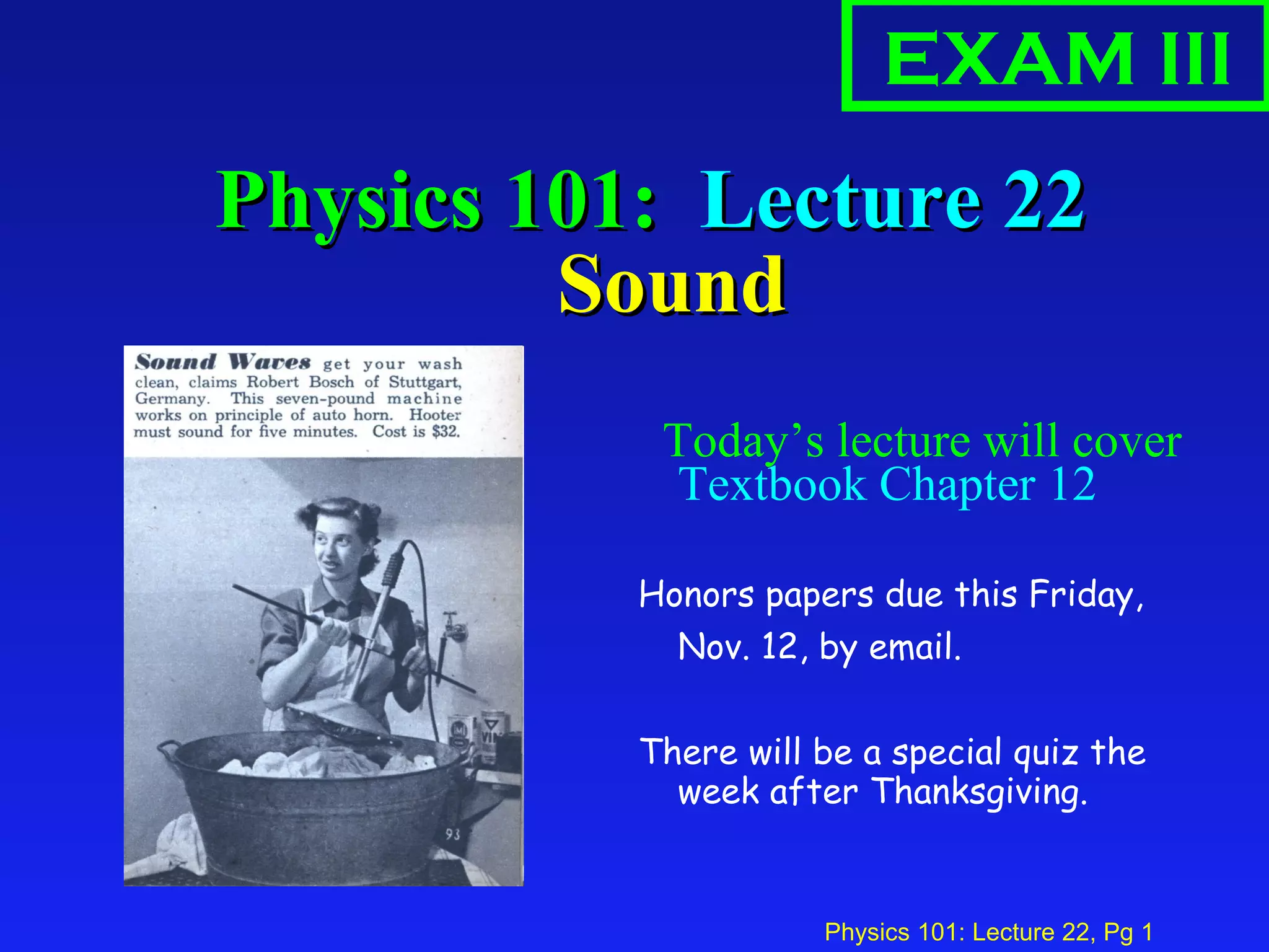 Physics 101:  Lecture 22  Sound Today’s lecture will cover  Textbook Chapter 12  Honors papers due this Friday, Nov. 12, by email. There will be a special quiz the week after Thanksgiving. EXAM III 