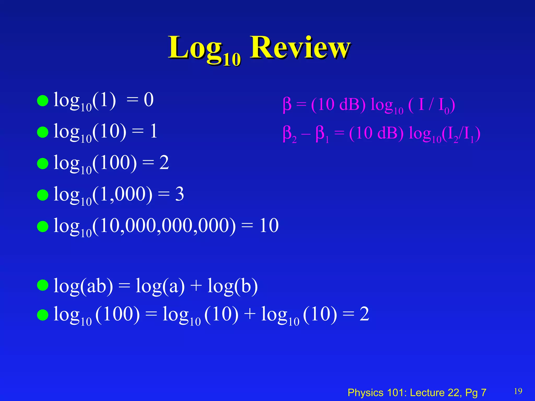 Log 10  Review  log 10 (1)  = 0 log 10 (10) = 1 log 10 (100) = 2 log 10 (1,000) = 3 log 10 (10,000,000,000) = 10 log(ab) = log(a) + log(b) log 10  (100) = log 10  (10) + log 10  (10) = 2 19    = (10 dB) log 10  ( I / I 0 )  2  –   1  = (10 dB) log 10 (I 2 /I 1 ) 