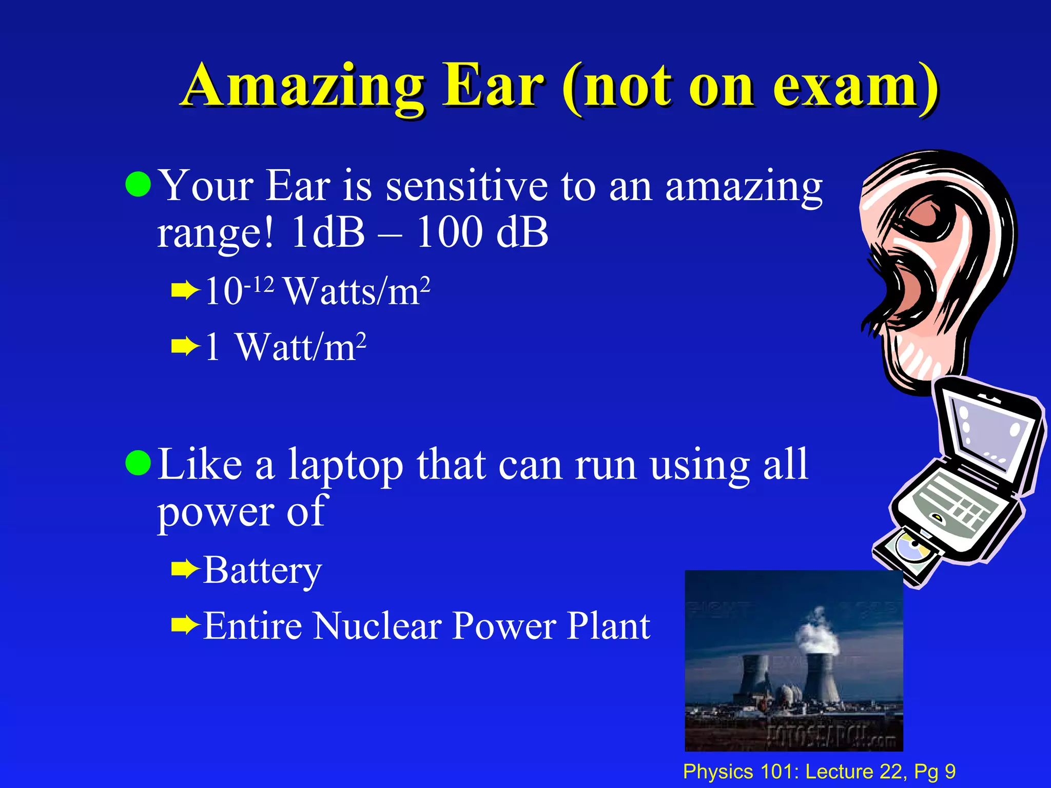 Amazing Ear (not on exam) Your Ear is sensitive to an amazing range! 1dB – 100 dB 10 -12  Watts/m 2 1 Watt/m 2 Like a laptop that can run using all power of Battery Entire Nuclear Power Plant 