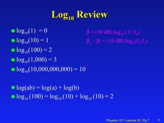 Log 10  Review  log 10 (1)  = 0 log 10 (10) = 1 log 10 (100) = 2 log 10 (1,000) = 3 log 10 (10,000,000,000) = 10 log(ab) = log(a) + log(b) log 10  (100) = log 10  (10) + log 10  (10) = 2 19    = (10 dB) log 10  ( I / I 0 )  2  –   1  = (10 dB) log 10 (I 2 /I 1 ) 