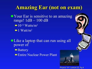Amazing Ear (not on exam) Your Ear is sensitive to an amazing range! 1dB – 100 dB 10 -12  Watts/m 2 1 Watt/m 2 Like a laptop that can run using all power of Battery Entire Nuclear Power Plant 