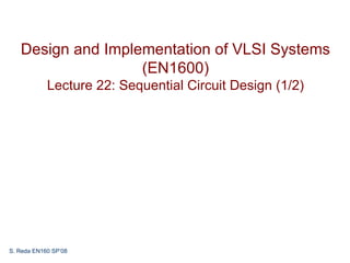 Design and Implementation of VLSI Systems
                   (EN1600)
            Lecture 22: Sequential Circuit Design (1/2)




S. Reda EN160 SP’08
 