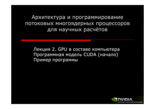 Архитектура и программирование
потоковых многоядерных процессоров
для научных расчётов

Лекция 2. GPU в составе компьютера
Программная модель CUDA (начало)
Пример программы

 