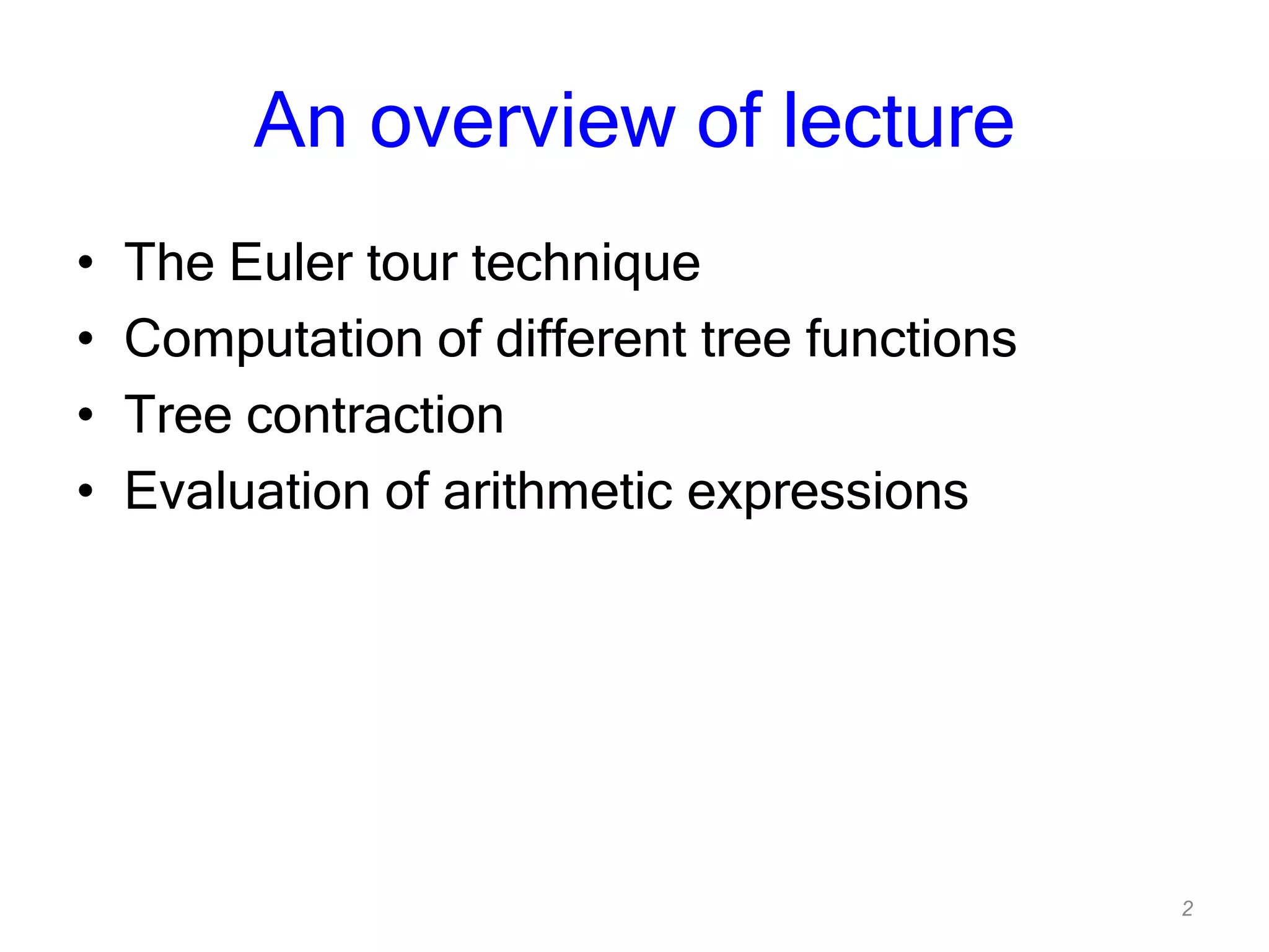 2
An overview of lecture
• The Euler tour technique
• Computation of different tree functions
• Tree contraction
• Evaluation of arithmetic expressions
 