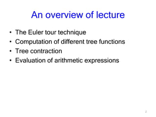 2
An overview of lecture
• The Euler tour technique
• Computation of different tree functions
• Tree contraction
• Evaluation of arithmetic expressions
 