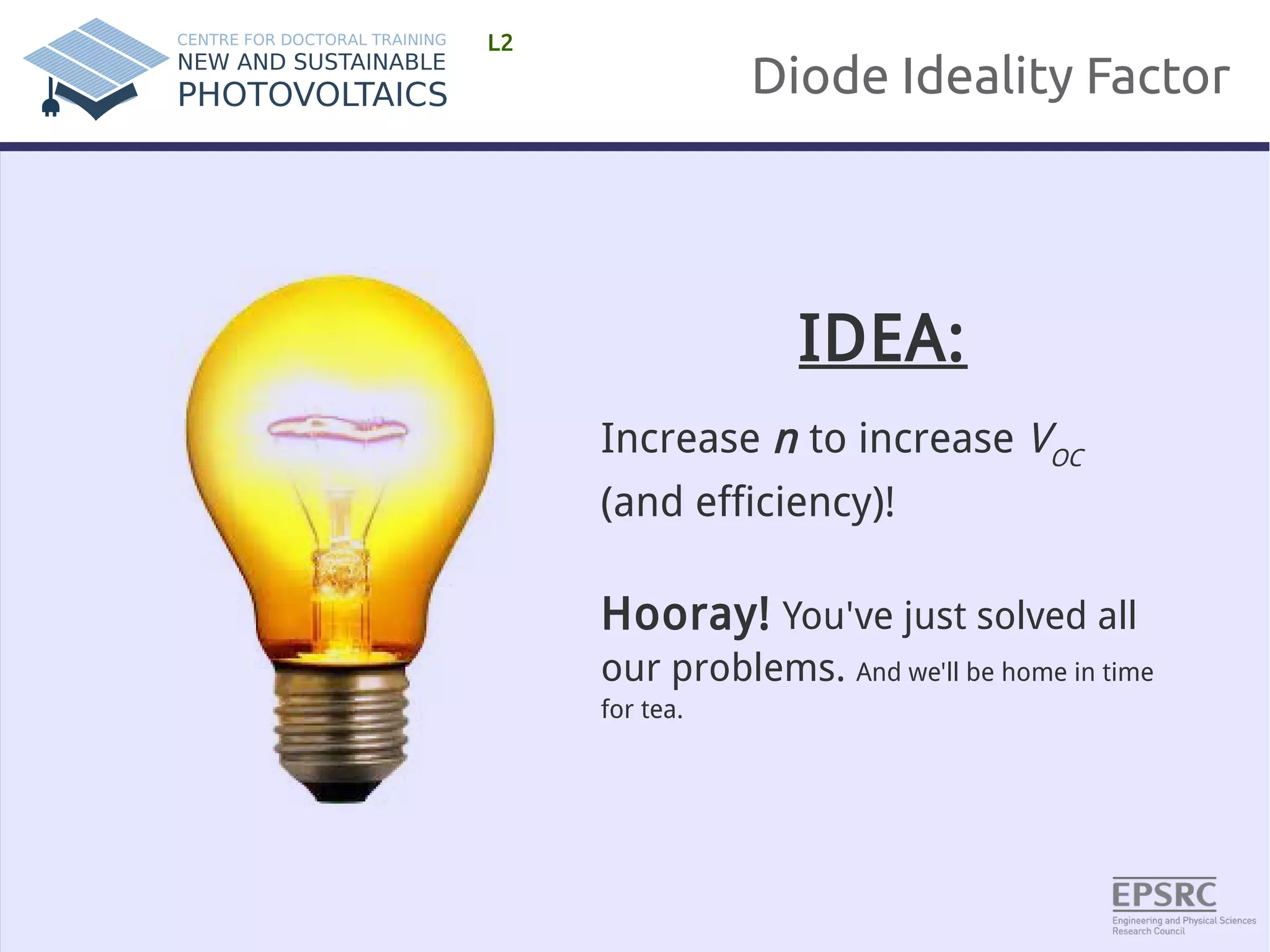 Diode Ideality Factor 
L2 
IDEA: 
Increase n to increase VOC 
(and efficiency)! 
Hooray! You've just solved all 
our problems. And we'll be home in time 
for tea. 
 