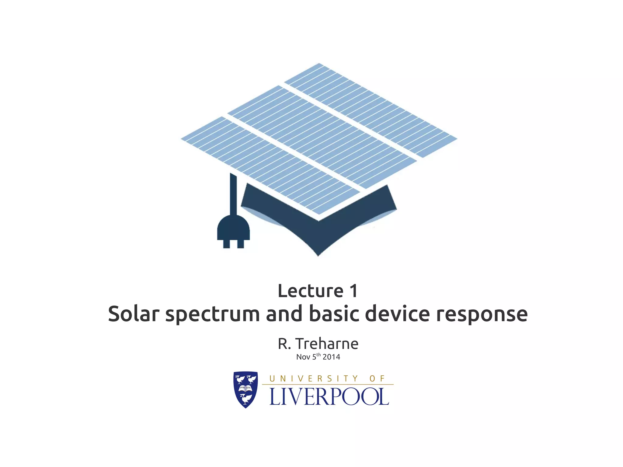 Lecture 1 
Solar spectrum and basic device response 
R. Treharne 
Nov 5th 2014 
 