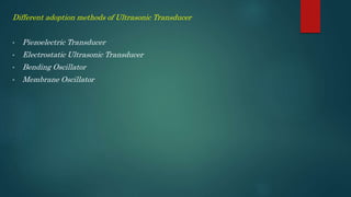 Different adoption methods of Ultrasonic Transducer
• Piezoelectric Transducer
• Electrostatic Ultrasonic Transducer
• Bending Oscillator
• Membrane Oscillator
 