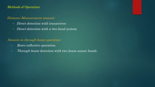 Methods of Operation
Distance Measurement sensors:
• Direct detection with transceiver.
• Direct detection with a two head system.
Sensors in through beam operation:
• Retro reflective operation.
• Through beam detection with two beam sensor heads.
 