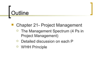 Outline
 Chapter 21- Project Management
 The Management Spectrum (4 Ps in
Project Management)
 Detailed discussion on each P
 W5
HH Principle
 