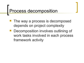 Process decomposition
 The way a process is decomposed
depends on project complexity
 Decomposition involves outlining of
work tasks involved in each process
framework activity
 