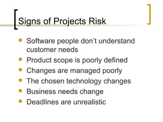 Signs of Projects Risk
 Software people don’t understand
customer needs
 Product scope is poorly defined
 Changes are managed poorly
 The chosen technology changes
 Business needs change
 Deadlines are unrealistic
 