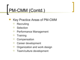 PM-CMM (Contd.)
 Key Practice Areas of PM-CMM
 Recruiting
 Selection
 Performance Management
 Training
 Compensation
 Career development
 Organization and work design
 Team/culture development
 