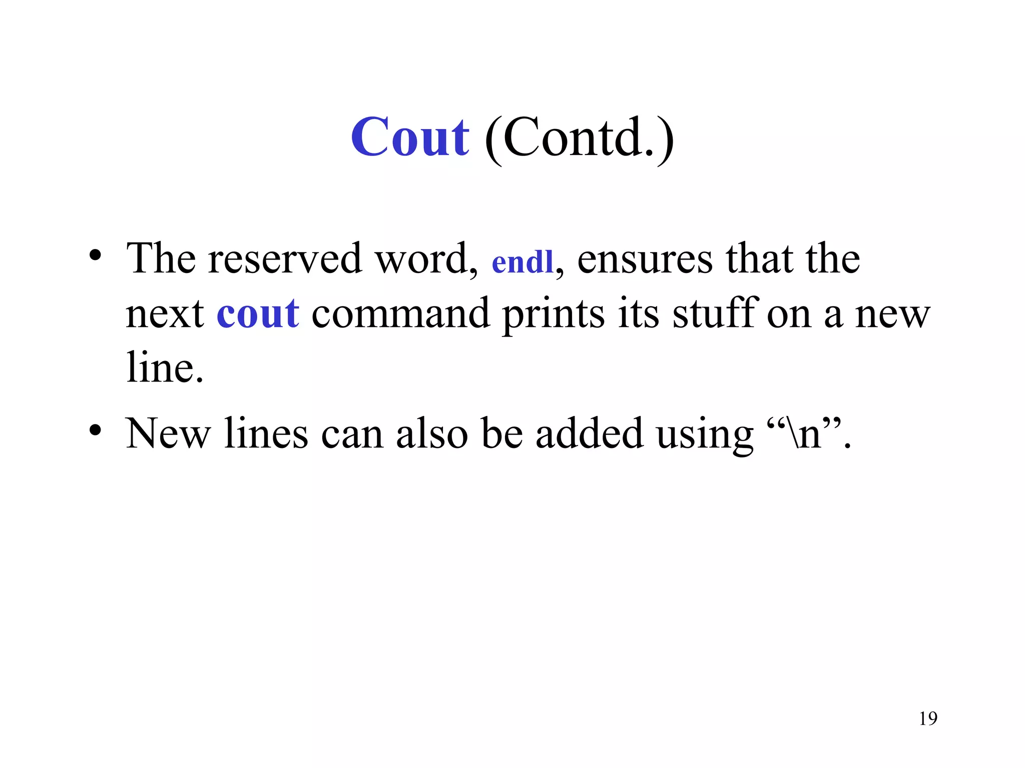 19
Cout (Contd.)
• The reserved word, endl, ensures that the
next cout command prints its stuff on a new
line.
• New lines can also be added using “n”.
 