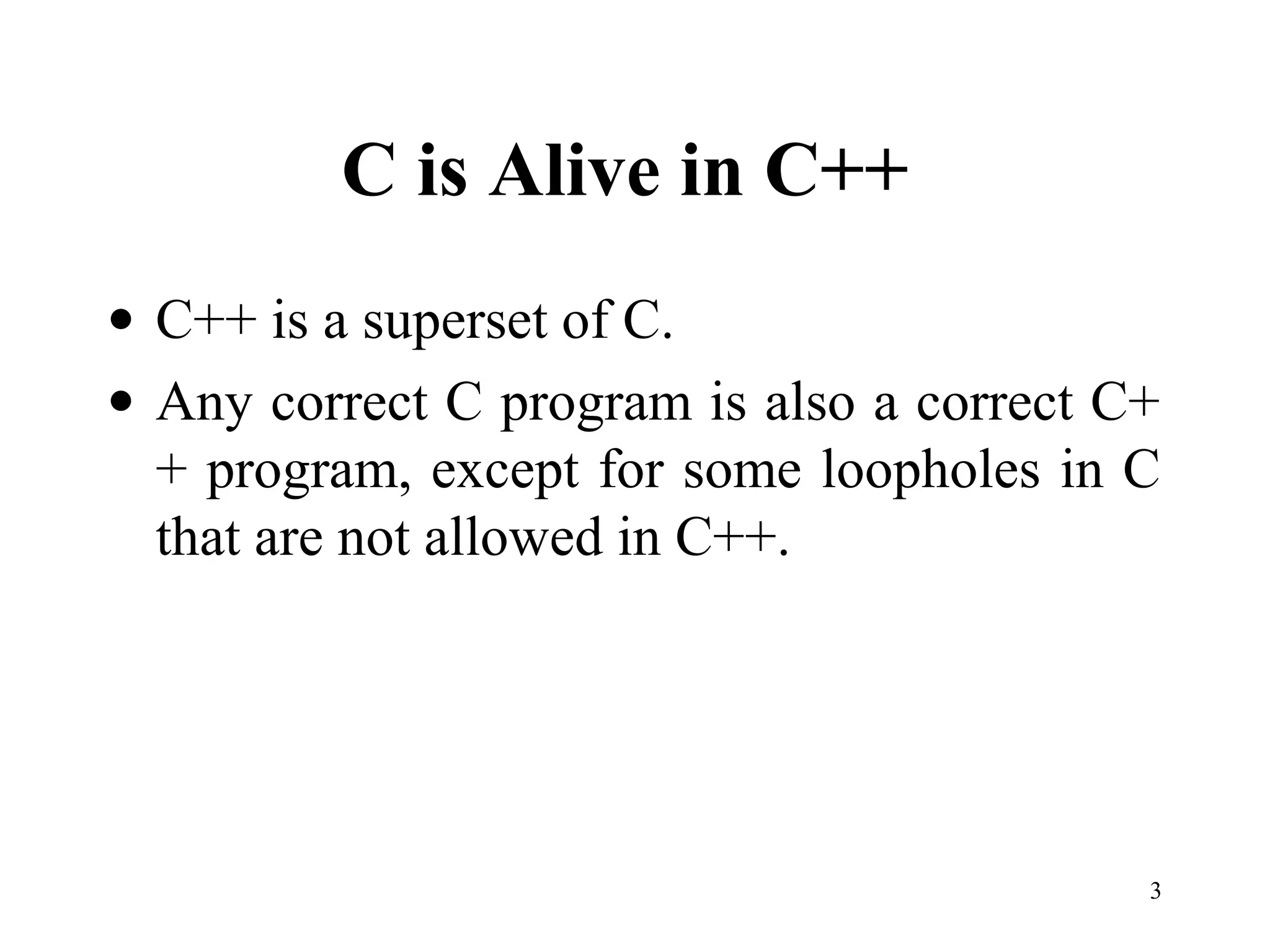 3
C is Alive in C++
• C++ is a superset of C.
• Any correct C program is also a correct C+
+ program, except for some loopholes in C
that are not allowed in C++.
 