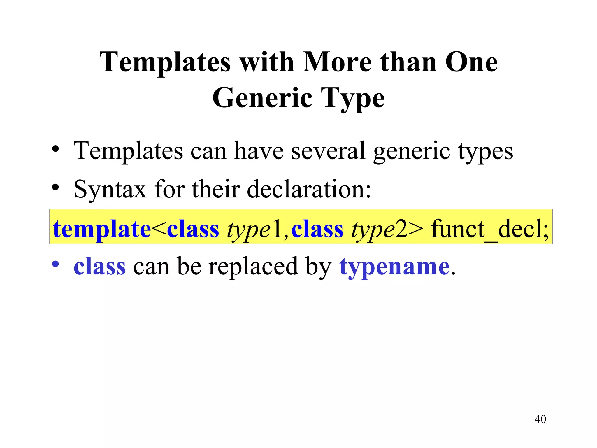 40
Templates with More than One
Generic Type
• Templates can have several generic types
• Syntax for their declaration:
• class can be replaced by typename.
template<class type1,class type2> funct_decl;
 