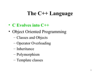 1
The C++ Language
• C Evolves into C++
• Object Oriented Programming
– Classes and Objects
– Operator Overloading
– Inheritance
– Polymorphism
– Template classes
 