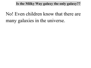 No! Even children know that there are
many galaxies in the universe.
Is the Milky Way galaxy the only galaxy??
 