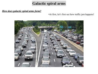 Galactic spiral arms
How does galactic spiral arms form?
•At first, let’s first see how traffic jam happens!
 