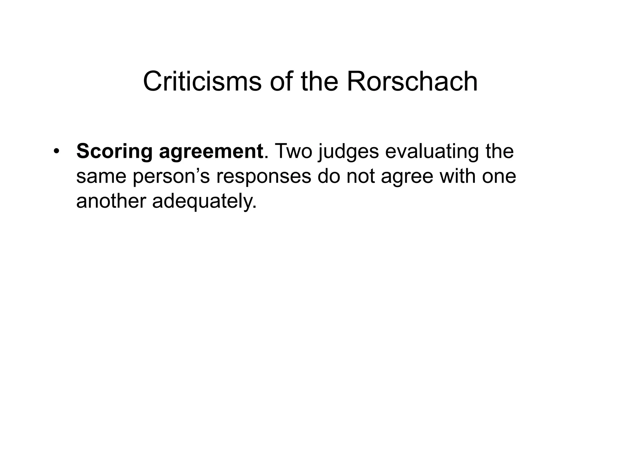 Criticisms of the Rorschach
• Scoring agreement. Two judges evaluating the
same person’s responses do not agree with one
another adequately.
 
