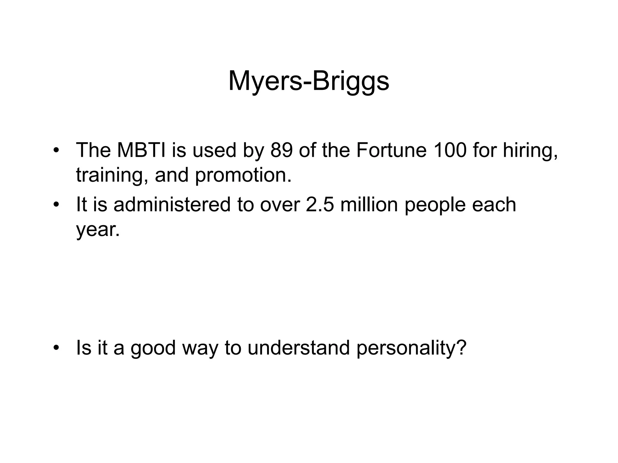 Myers-Briggs
• The MBTI is used by 89 of the Fortune 100 for hiring,
training, and promotion.
• It is administered to over 2.5 million people each
year.
• Is it a good way to understand personality?
 