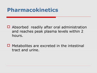 Pharmacokinetics
 Absorbed readily after oral administration
and reaches peak plasma levels within 2
hours.
 Metabolites are excreted in the intestinal
tract and urine.
 