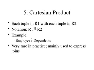 5. Cartesian Product
• Each tuple in R1 with each tuple in R2
• Notation: R1  R2
• Example:
– Employee  Dependents
• Very rare in practice; mainly used to express
joins
 