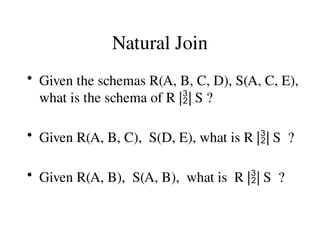 Natural Join
• Given the schemas R(A, B, C, D), S(A, C, E),
what is the schema of R || S ?
• Given R(A, B, C), S(D, E), what is R || S ?
• Given R(A, B), S(A, B), what is R || S ?
 
