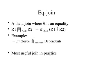 Eq-join
• A theta join where q is an equality
• R1 || A=B R2 = s A=B (R1  R2)
• Example:
– Employee || SSN=SSN Dependents
• Most useful join in practice
 