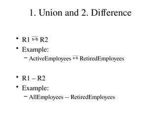 1. Union and 2. Difference
• R1  R2
• Example:
– ActiveEmployees  RetiredEmployees
• R1 – R2
• Example:
– AllEmployees -- RetiredEmployees
 