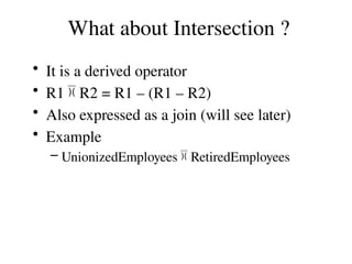 What about Intersection ?
• It is a derived operator
• R1  R2 = R1 – (R1 – R2)
• Also expressed as a join (will see later)
• Example
– UnionizedEmployees  RetiredEmployees
 