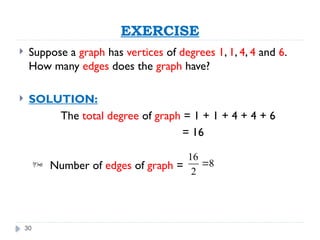 30
EXERCISE
 Suppose a graph has vertices of degrees 1, 1, 4, 4 and 6.
How many edges does the graph have?
 SOLUTION:
The total degree of graph = 1 + 1 + 4 + 4 + 6
= 16
 Number of edges of graph =
16
8
2

 