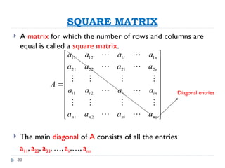 39
SQUARE MATRIX
 A matrix for which the number of rows and columns are
equal is called a square matrix.
 The main diagonal of A consists of all the entries
a11, a22, a33, …, aii,…, ann
11 12 1 1
21 22 2 2
1 2
1 2
i n
i n
i i ii in
n n ni nn
a a a a
a a a a
A
a a a a
a a a a
 
 
 
 
 
 
 
 
 
 
 
 
   
 
   
 
Diagonal entries
 