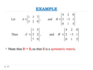 43
EXAMPLE
 Note that Bt
= B, so that B is a symmetric matrix.
4 2 0
1 3 7
Let , and 2 3 1
5 2 9
0 1 5
A B
 
   
  
   
   
 
1 5 4 2 0
Then 3 2 , and 2 3 1
7 9 0 1 5
t t
A B
   
   
  
   
   
   
 