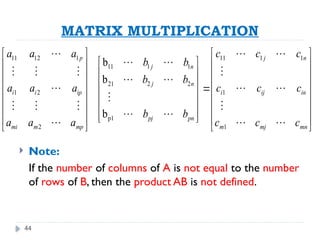 44
MATRIX MULTIPLICATION
 Note:
If the number of columns of A is not equal to the number
of rows of B, then the product AB is not defined.
11 12 1 11 1 1
11 1 1
21 2 2
1 2 1
p1
2 1
b
b
b
p j n
j n
j n
i i ip i ij in
pj pn
mi m mp m mj mn
a a a c c c
b b
b b
a a a c c c
b b
a a a c c c
   
 
   
 
   
 
   

 
   
 
   
 
 
   
   
  
 
   
 
  

   
 
  
 