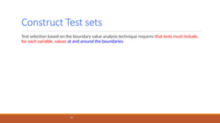 Construct Test sets
33
Test selection based on the boundary value analysis technique requires that tests must include,
for each variable, values at and around the boundaries
 