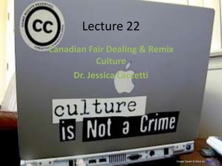 Lecture 22
Canadian Fair Dealing & Remix
           Culture
     Dr. Jessica Laccetti




                                Image Dawn Endico on flickr.
 