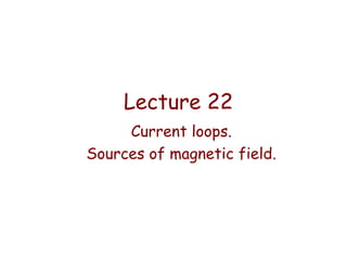 Lecture 22
Current loops.
Sources of magnetic field.

 