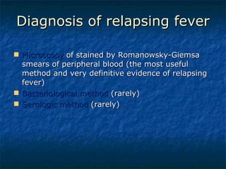 Diagnosis of relapsing fever Microscopy  of stained by Romanowsky-Giemsa smears of peripheral blood (the most useful method and very definitive evidence of relapsing fever) Bacteriological method  (rarely) Serologic method  (rarely) 