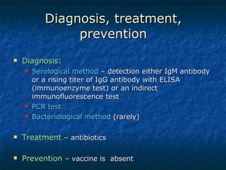 Diagnosis, treatment, prevention Diagnosis :  Serological method  – detection either IgM antibody or a rising titer of IgG antibody with ELISA (immunoenzyme test) or an indirect immunofluorescence test PCR test Bacteriological method  (rarely) Treatment   – antibiotics  Prevention  – vaccine is  absent  