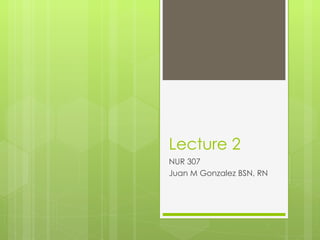 Lecture 2 NUR 307 Juan M Gonzalez BSN, RN 