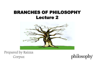 BRANCHES OF PHILOSOPHY 
Lecture 2 
Prepared by Raizza 
Corpuz 
 