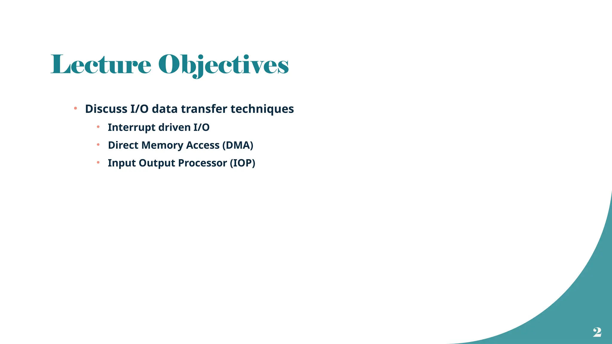 2
Lecture Objectives
• Discuss I/O data transfer techniques
• Interrupt driven I/O
• Direct Memory Access (DMA)
• Input Output Processor (IOP)
 