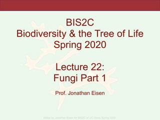 Slides by Jonathan Eisen for BIS2C at UC Davis Spring 2020
BIS2C
Biodiversity & the Tree of Life
Spring 2020
Lecture 22:
Fungi Part 1
Prof. Jonathan Eisen
 