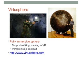 Virtusphere
• Fully immersive sphere
• Support walking, running in VR
• Person inside trackball
• http://www.virtusphere.com
 