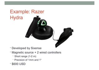 Example: Razer
Hydra
• Developed by Sixense
• Magnetic source + 2 wired controllers
• Short range (1-2 m)
• Precision of 1mm and 1o
• $600 USD
 