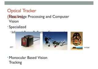 Optical Tracker
(Passive)
• Idea: Image Processing and Computer
Vision
• Specialized
• Infrared, Retro-Reflective, Stereoscopic
• Monocular Based Vision
Tracking
ART Hi-Ball
 