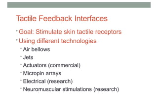 Tactile Feedback Interfaces
• Goal: Stimulate skin tactile receptors
• Using different technologies
• Air bellows
• Jets
• Actuators (commercial)
• Micropin arrays
• Electrical (research)
• Neuromuscular stimulations (research)
 