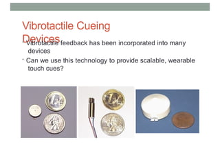 Vibrotactile Cueing
Devices
• Vibrotactile feedback has been incorporated into many
devices
• Can we use this technology to provide scalable, wearable
touch cues?
 