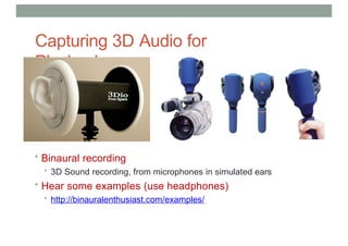 Capturing 3D Audio for
Playback
• Binaural recording
• 3D Sound recording, from microphones in simulated ears
• Hear some examples (use headphones)
• http://binauralenthusiast.com/examples/
 